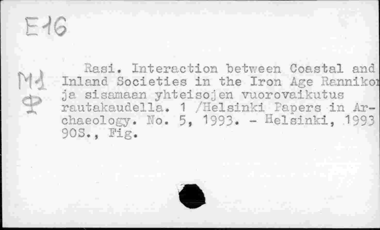 ﻿Е46
Rasi. Interaction between Coastal and Inland Societies in the Iron Age Rannikoi ja sisamaan yhteisojen vuorovaikutus rautakaudella. 1 /Helsinki Papers in Archaeology. No. 5, 1993. - Helsinki, 1993 90S., Fig.